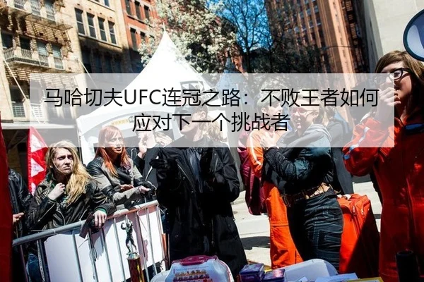 马哈切夫UFC连冠之路：不败王者如何应对下一个挑战者