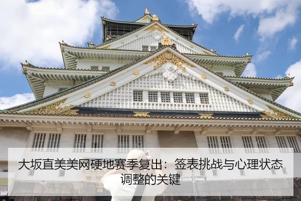 大坂直美美网硬地赛季复出：签表挑战与心理状态调整的关键
