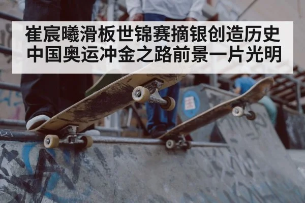 崔宸曦滑板世锦赛摘银创造历史中国奥运冲金之路前景一片光明