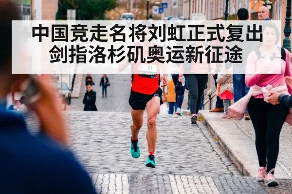 中国竞走名将刘虹正式复出剑指洛杉矶奥运新征途