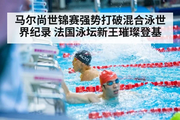 马尔尚世锦赛强势打破混合泳世界纪录 法国泳坛新王璀璨登基