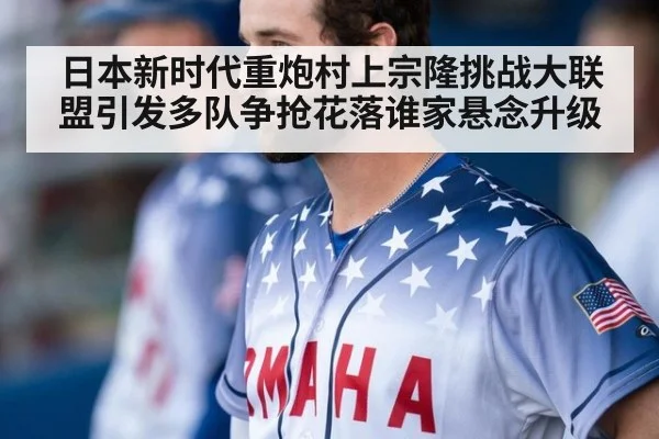 日本新时代重炮村上宗隆挑战大联盟引发多队争抢花落谁家悬念升级